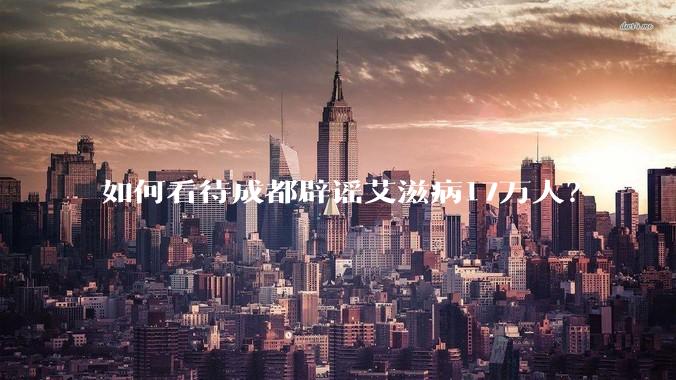 如何看待成都辟谣艾滋病17万人？